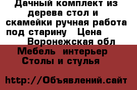 Дачный комплект из дерева стол и 2 скамейки ручная работа под старину › Цена ­ 20 000 - Воронежская обл. Мебель, интерьер » Столы и стулья   